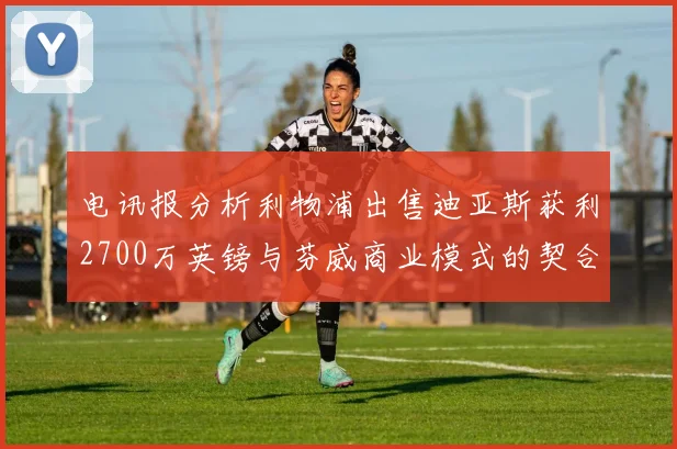 电讯报分析利物浦出售迪亚斯获利2700万英镑与芬威商业模式的契合