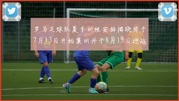 罗马足球队夏季训练安排揭晓将于7月13日开始集训并于8月15日迎战多特