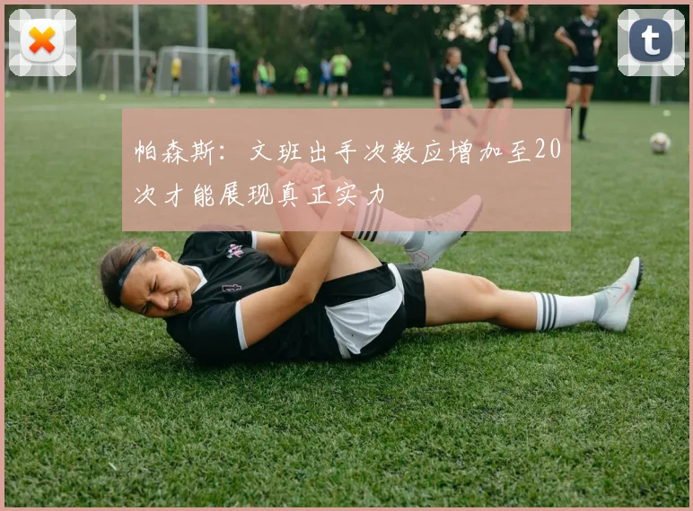 帕森斯：文班出手次数应增加至20次才能展现真正实力
