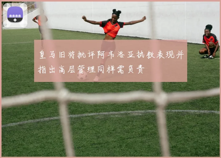 皇马旧将批评阿韦洛亚执教表现并指出高层管理同样需负责