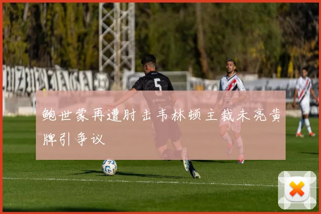 鲍世蒙再遭肘击韦林顿主裁未亮黄牌引争议