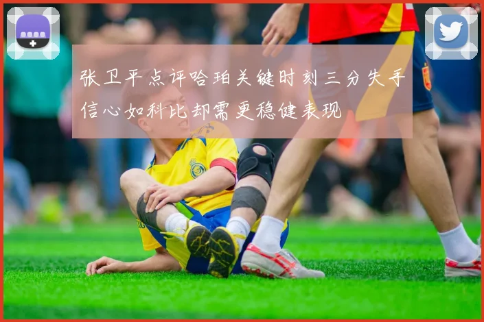 张卫平点评哈珀关键时刻三分失手信心如科比却需更稳健表现
