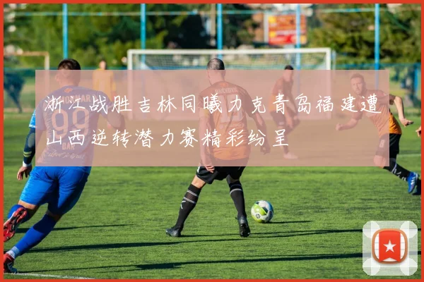 浙江战胜吉林同曦力克青岛福建遭山西逆转潜力赛精彩纷呈