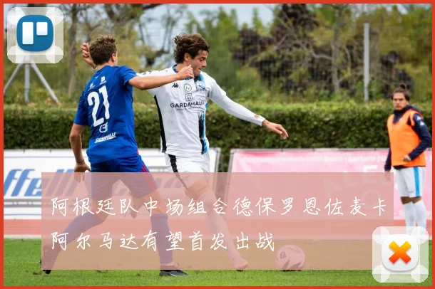 阿根廷队中场组合德保罗恩佐麦卡阿尔马达有望首发出战
