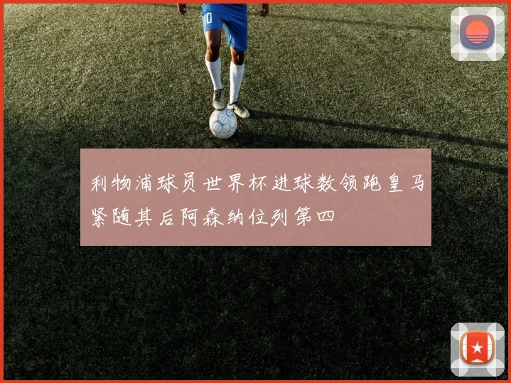 利物浦球员世界杯进球数领跑皇马紧随其后阿森纳位列第四