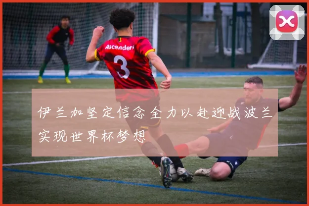 伊兰加坚定信念全力以赴迎战波兰实现世界杯梦想