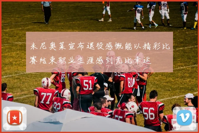 米尼奥莱宣布退役感慨能以精彩比赛结束职业生涯感到无比幸运