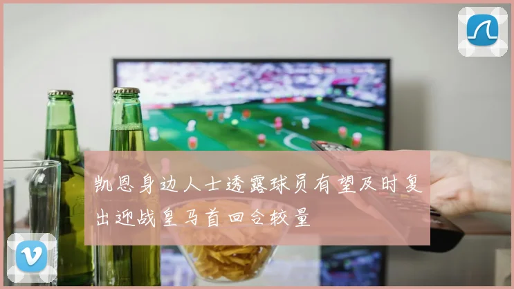 凯恩身边人士透露球员有望及时复出迎战皇马首回合较量