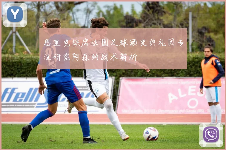 恩里克缺席法国足球颁奖典礼因专注研究阿森纳战术解析
