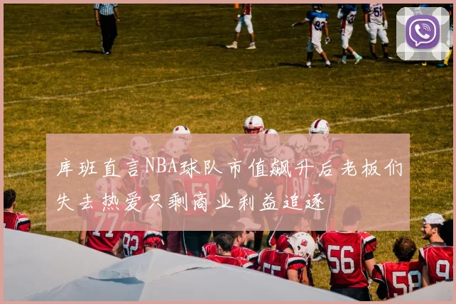 库班直言NBA球队市值飙升后老板们失去热爱只剩商业利益追逐
