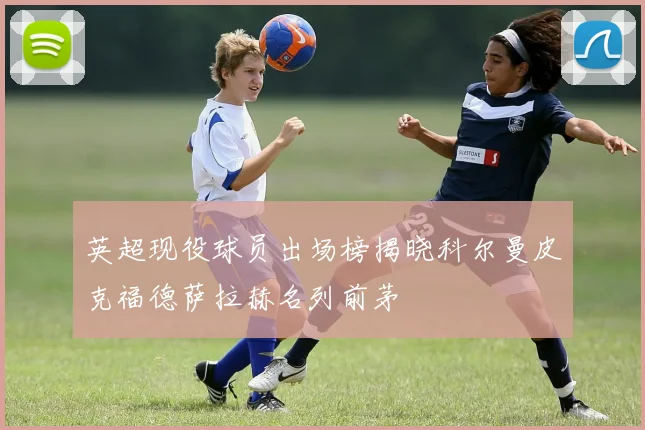 英超现役球员出场榜揭晓科尔曼皮克福德萨拉赫名列前茅