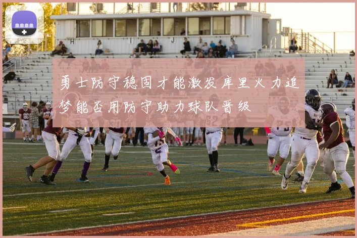 勇士防守稳固才能激发库里火力追梦能否用防守助力球队晋级