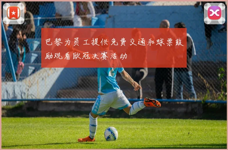 巴黎为员工提供免费交通和球票鼓励观看欧冠决赛活动