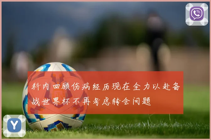 科内回顾伤病经历现在全力以赴备战世界杯不再考虑转会问题