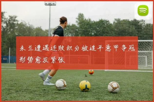 米兰遭遇连败积分被追平意甲争冠形势愈发紧张