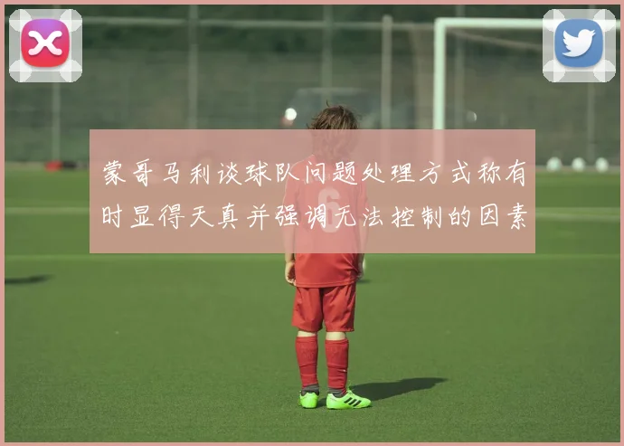 蒙哥马利谈球队问题处理方式称有时显得天真并强调无法控制的因素