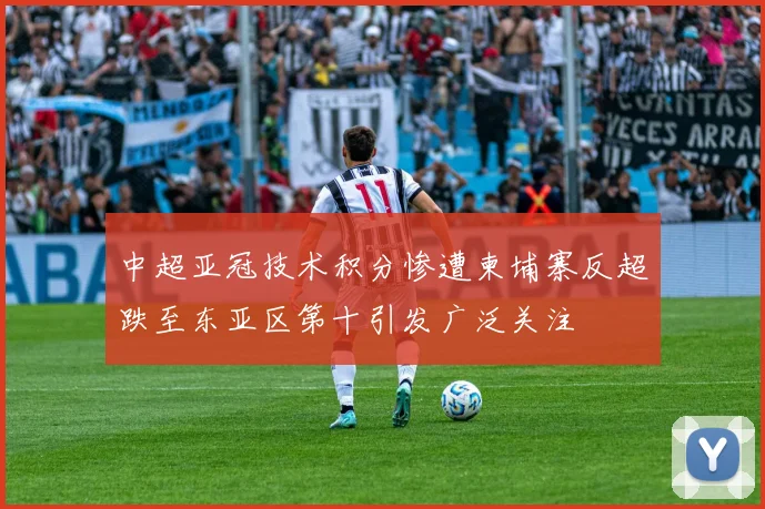 中超亚冠技术积分惨遭柬埔寨反超跌至东亚区第十引发广泛关注