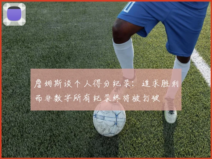 詹姆斯谈个人得分纪录：追求胜利而非数字所有纪录终将被打破