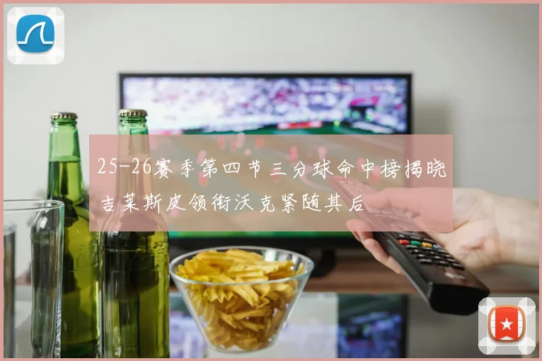 25-26赛季第四节三分球命中榜揭晓吉莱斯皮领衔沃克紧随其后