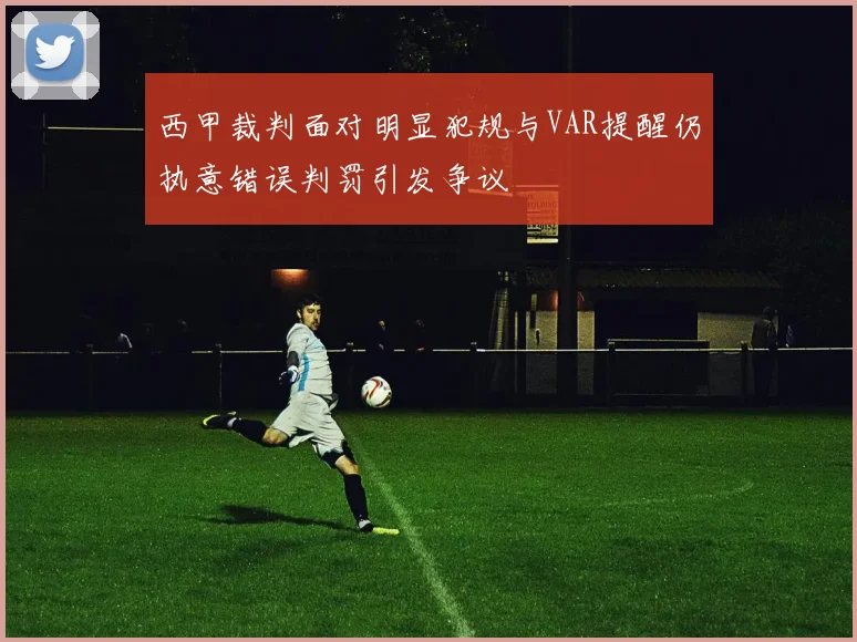 西甲裁判面对明显犯规与VAR提醒仍执意错误判罚引发争议