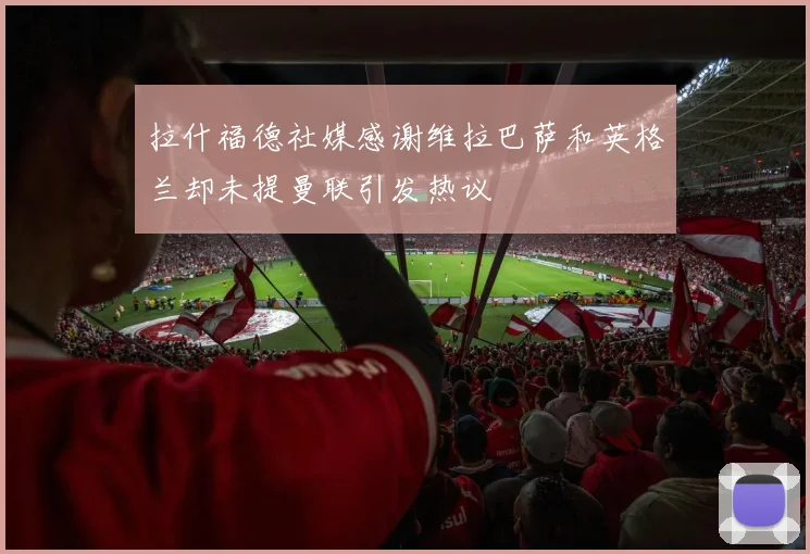 拉什福德社媒感谢维拉巴萨和英格兰却未提曼联引发热议