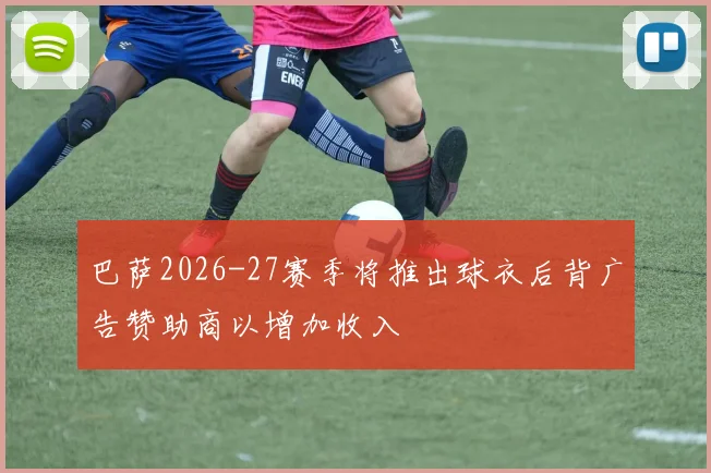 巴萨2026-27赛季将推出球衣后背广告赞助商以增加收入