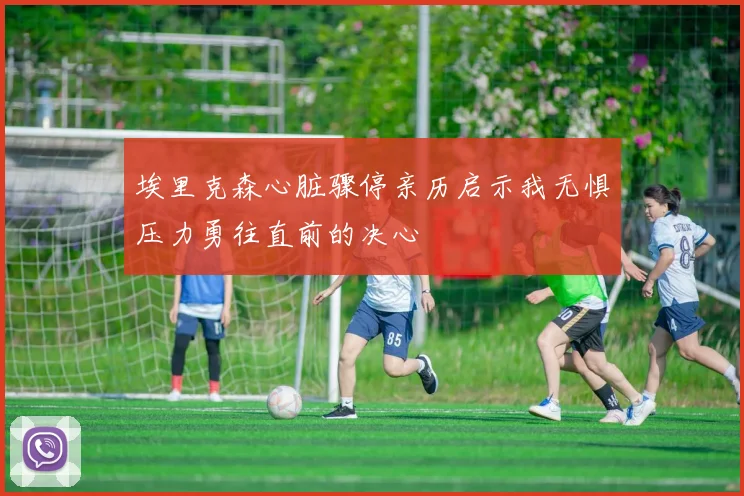 埃里克森心脏骤停亲历启示我无惧压力勇往直前的决心