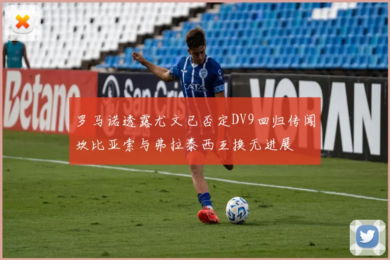 罗马诺透露尤文已否定DV9回归传闻坎比亚索与弗拉泰西互换无进展