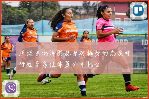 沃诺克批评图赫尔对梅努的态度呼吁给予每位球员公平机会